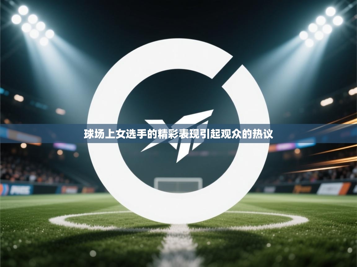 球场上女选手的精彩表现引起观众的热议 第1张
