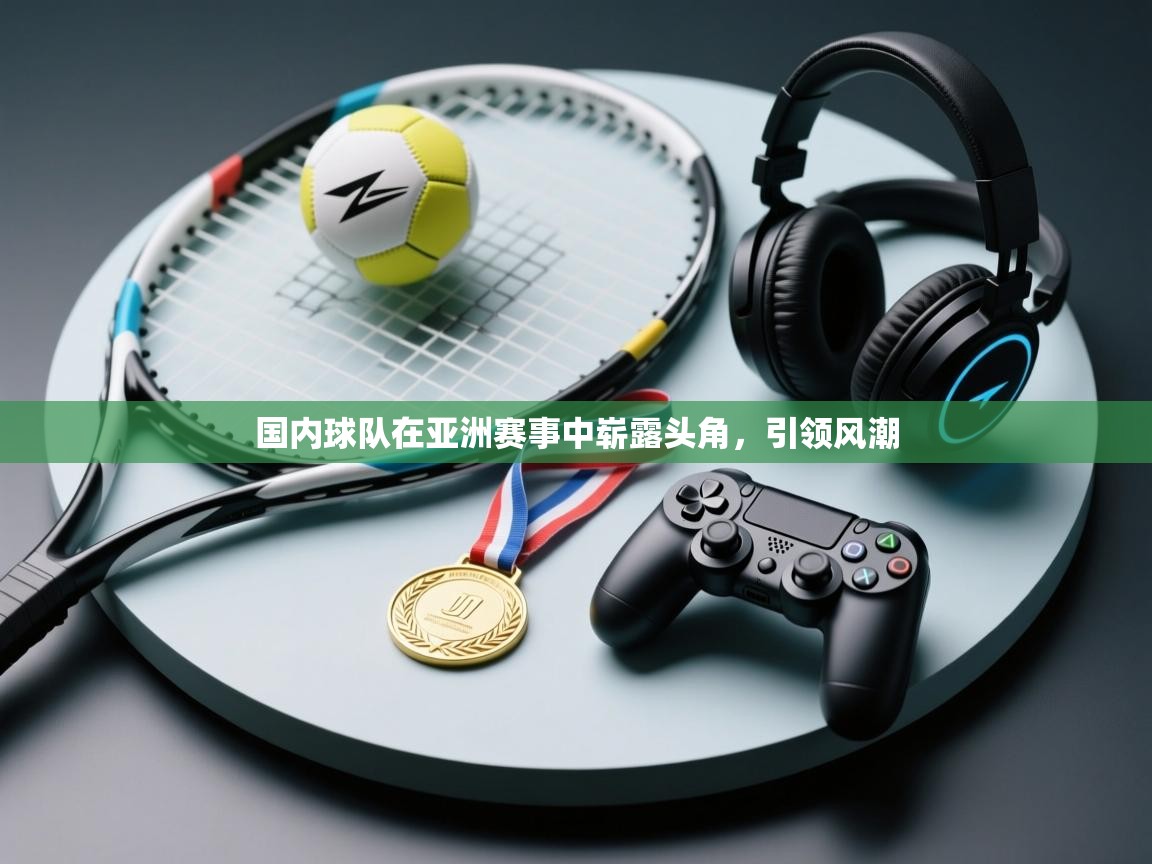 国内球队在亚洲赛事中崭露头角,引领风潮 第2张