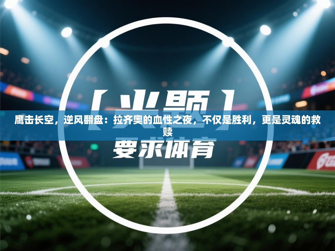 鹰击长空，逆风翻盘：拉齐奥的血性之夜，不仅是胜利，更是灵魂的救赎  第2张