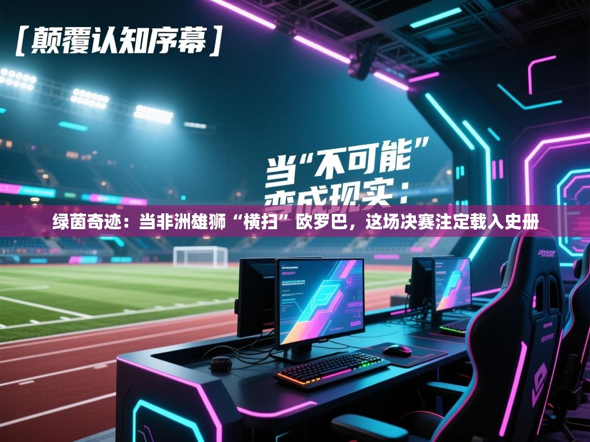 绿茵奇迹：当非洲雄狮“横扫”欧罗巴，这场决赛注定载入史册  第1张