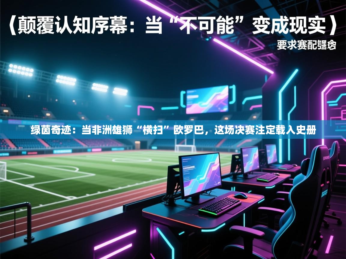 绿茵奇迹：当非洲雄狮“横扫”欧罗巴，这场决赛注定载入史册  第2张