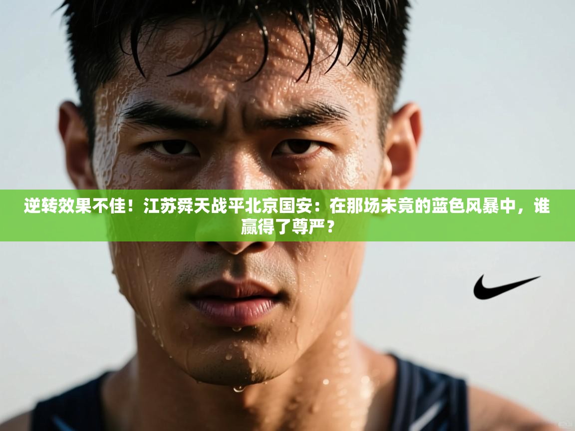 逆转效果不佳!江苏舜天战平北京国安:在那场未竟的蓝色风暴中,谁赢得了尊严? 第1张