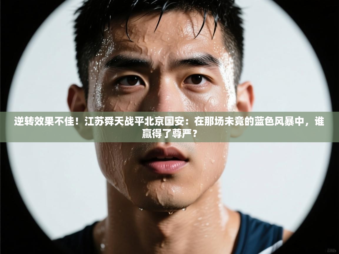 逆转效果不佳!江苏舜天战平北京国安:在那场未竟的蓝色风暴中,谁赢得了尊严? 第2张