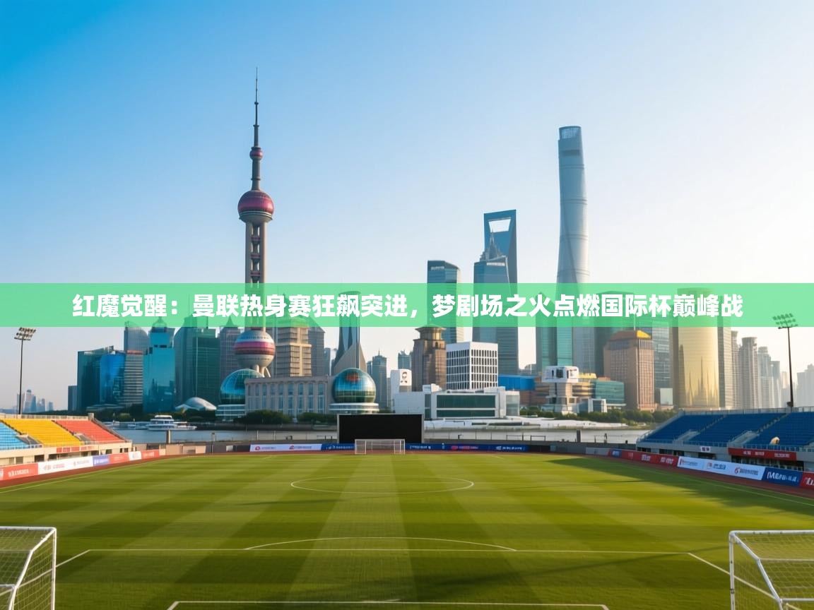 红魔觉醒：曼联热身赛狂飙突进，梦剧场之火点燃国际杯巅峰战  第2张