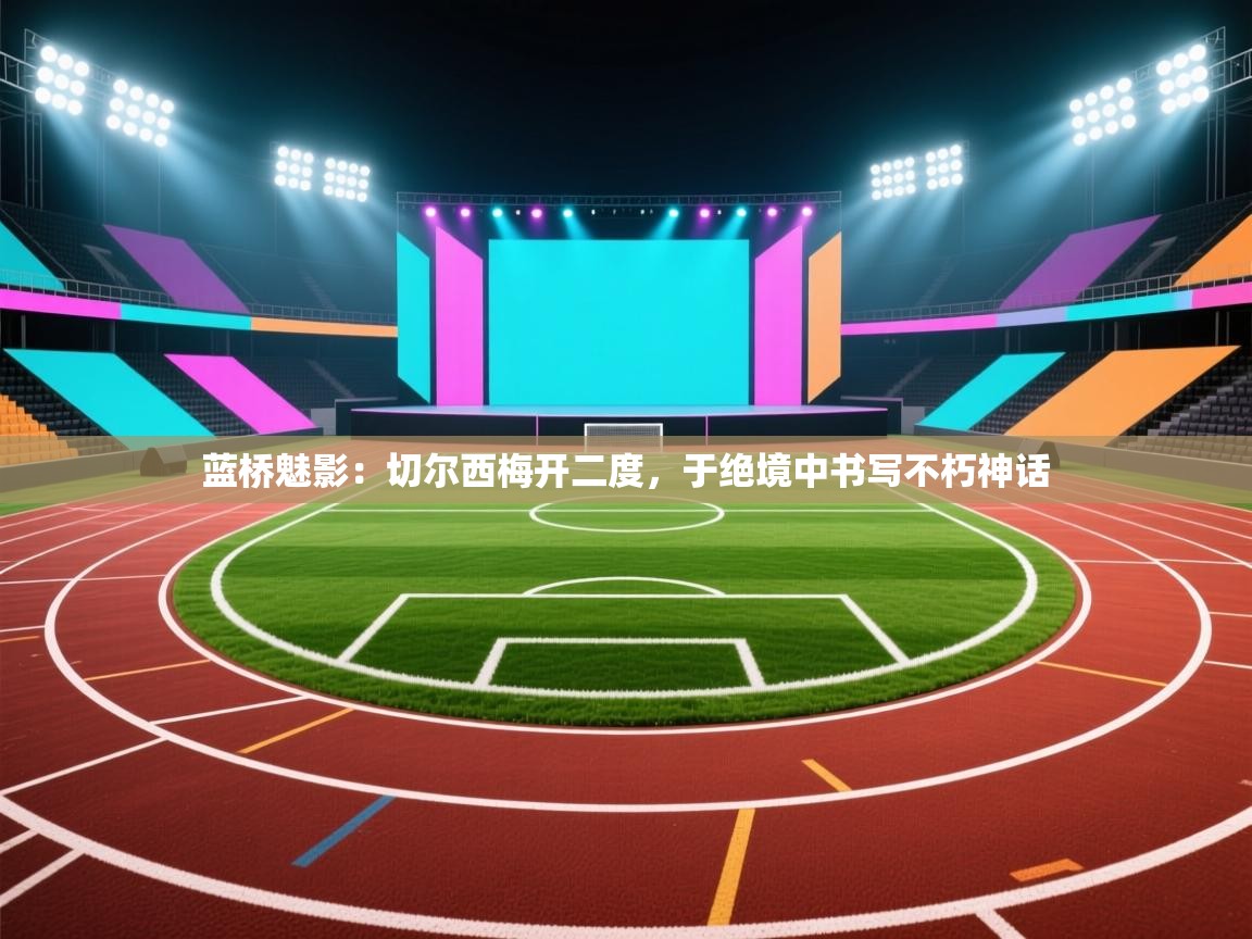 蓝桥魅影：切尔西梅开二度，于绝境中书写不朽神话  第1张