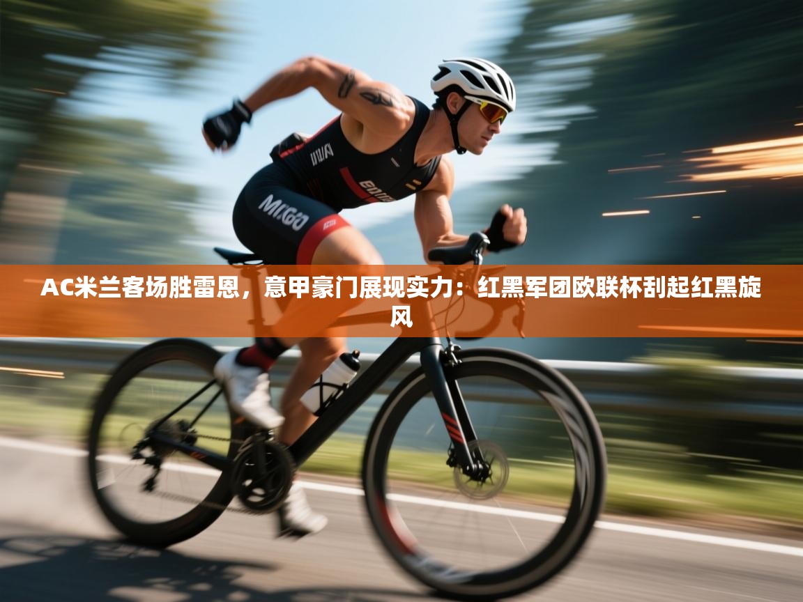 AC米兰客场胜雷恩，意甲豪门展现实力：红黑军团欧联杯刮起红黑旋风  第2张