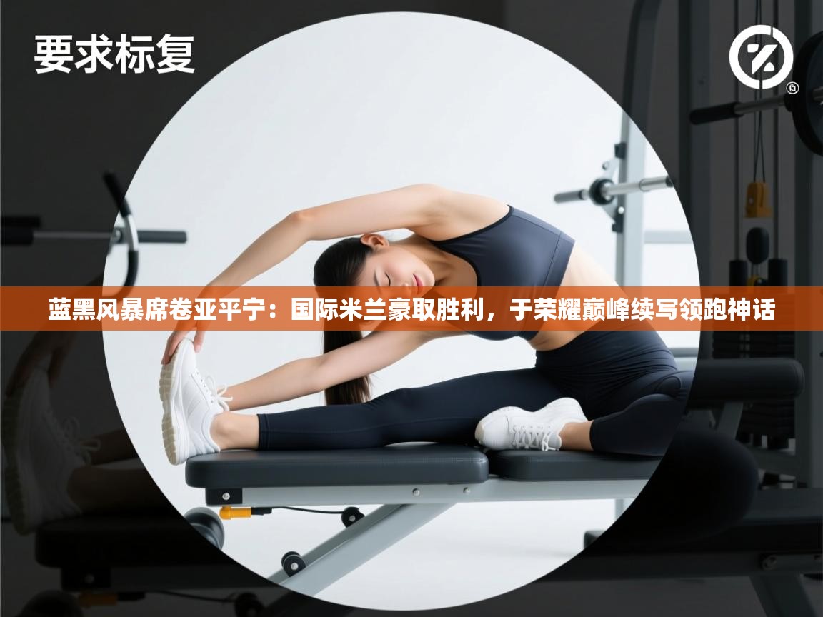 蓝黑风暴席卷亚平宁：国际米兰豪取胜利，于荣耀巅峰续写领跑神话  第1张