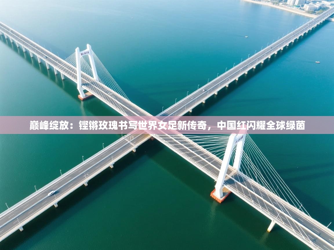 巅峰绽放：铿锵玫瑰书写世界女足新传奇，中国红闪耀全球绿茵  第2张