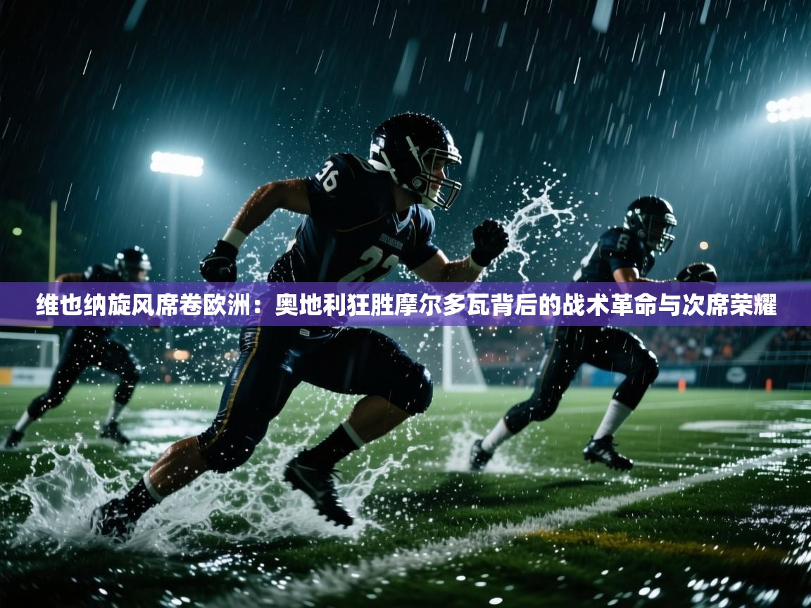 维也纳旋风席卷欧洲:奥地利狂胜摩尔多瓦背后的战术革命与次席荣耀 第2张