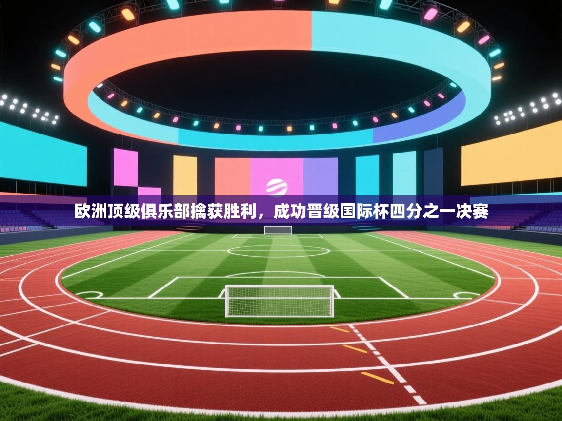 欧洲顶级俱乐部擒获胜利，成功晋级国际杯四分之一决赛  第1张