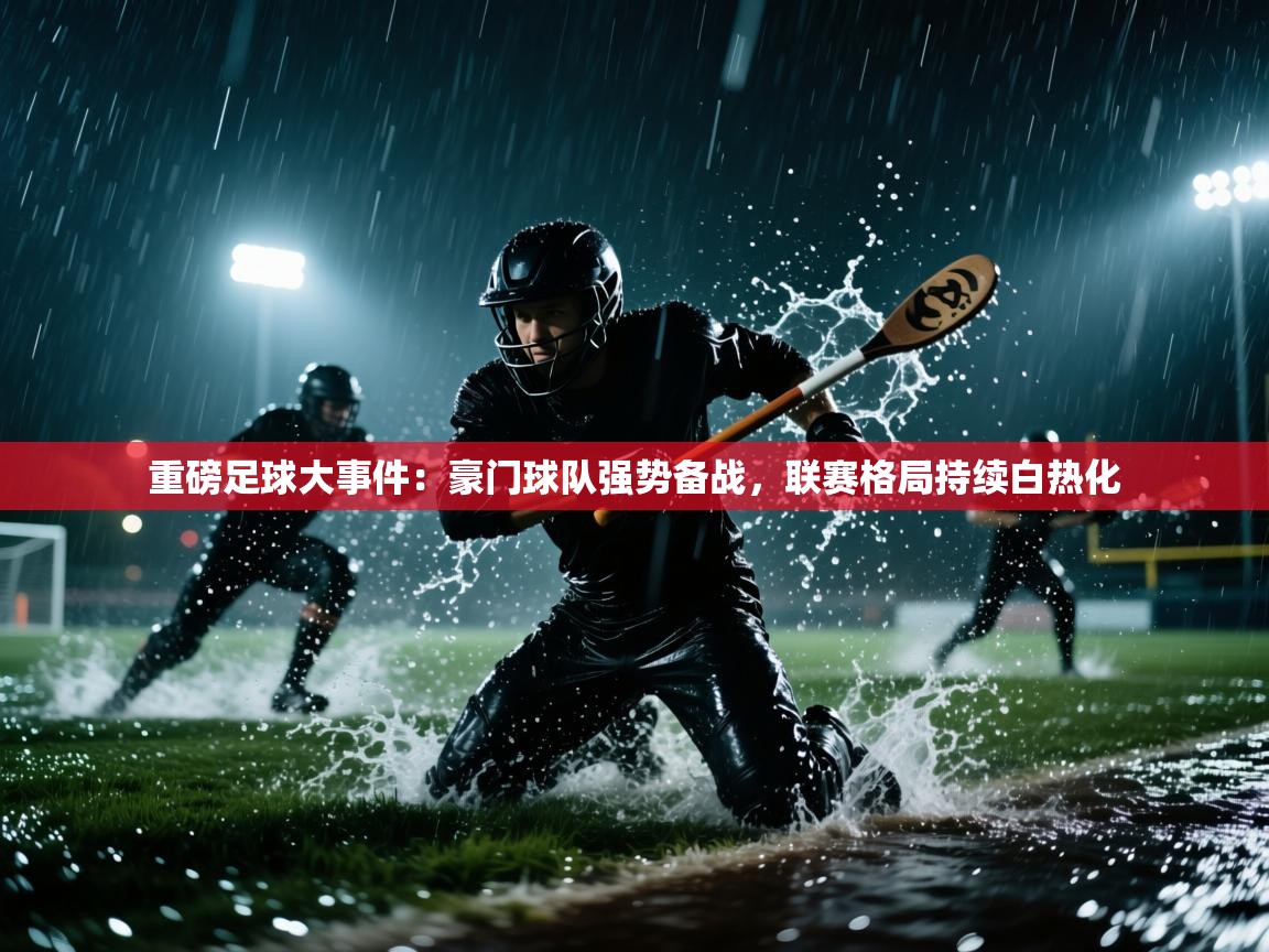 重磅足球大事件:豪门球队强势备战,联赛格局持续白热化 第2张