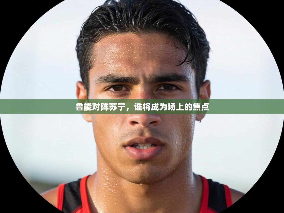 鲁能对阵苏宁，谁将成为场上的焦点  第1张