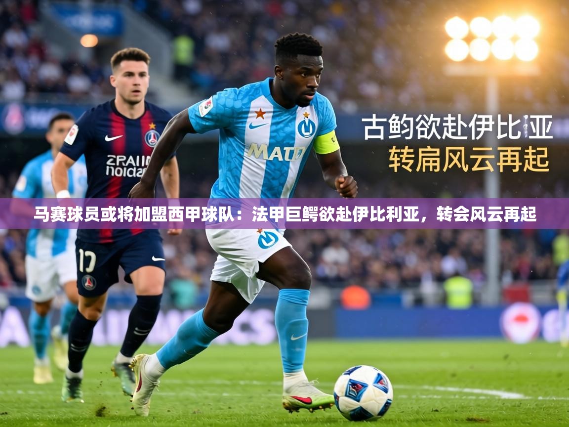 马赛球员或将加盟西甲球队:法甲巨鳄欲赴伊比利亚,转会风云再起 第1张